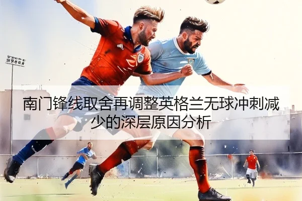 南门锋线取舍再调整英格兰无球冲刺减少的深层原因分析